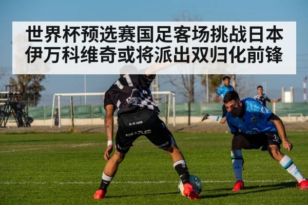 世界杯预选赛国足客场挑战日本 伊万科维奇或将派出双归化前锋